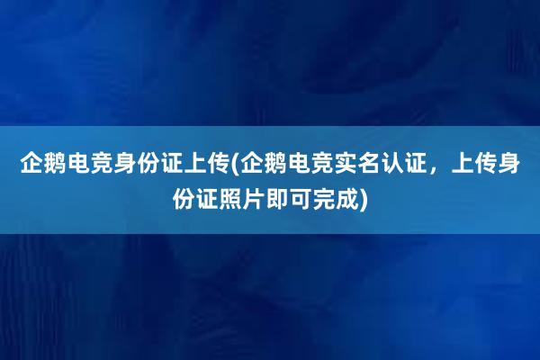 企鹅电竞身份证上传(企鹅电竞实名认证，上传身份证照片即可完成)