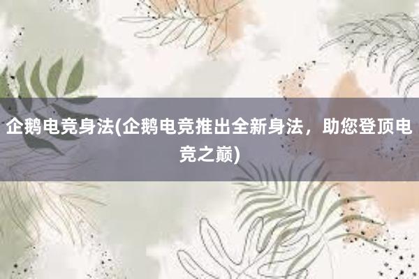 企鹅电竞身法(企鹅电竞推出全新身法，助您登顶电竞之巅)