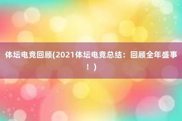 体坛电竞回顾(2021体坛电竞总结：回顾全年盛事！)