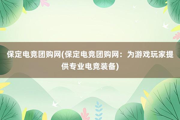 保定电竞团购网(保定电竞团购网：为游戏玩家提供专业电竞装备)