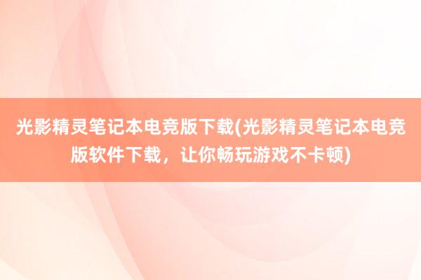 光影精灵笔记本电竞版下载(光影精灵笔记本电竞版软件下载，让你畅玩游戏不卡顿)