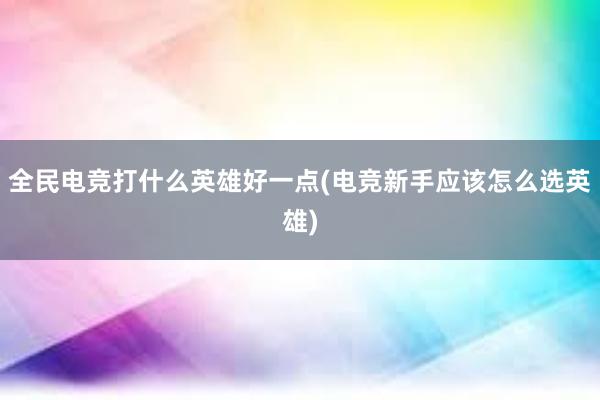 全民电竞打什么英雄好一点(电竞新手应该怎么选英雄)