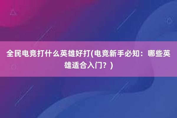 全民电竞打什么英雄好打(电竞新手必知：哪些英雄适合入门？)