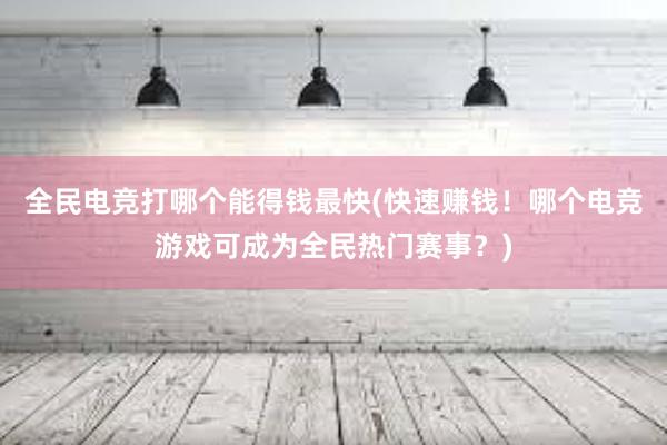 全民电竞打哪个能得钱最快(快速赚钱！哪个电竞游戏可成为全民热门赛事？)