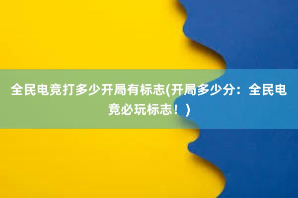 全民电竞打多少开局有标志(开局多少分：全民电竞必玩标志！)