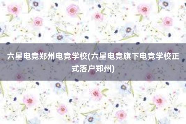 六星电竞郑州电竞学校(六星电竞旗下电竞学校正式落户郑州)