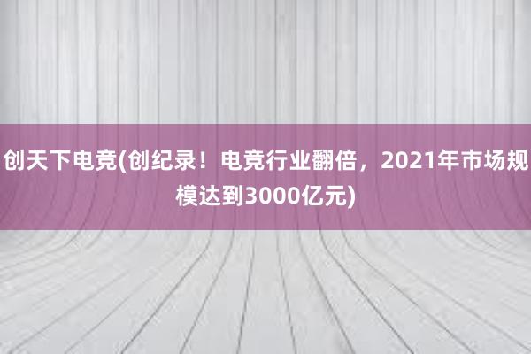 创天下电竞(创纪录！电竞行业翻倍，2021年市场规模达到3000亿元)