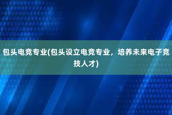 包头电竞专业(包头设立电竞专业，培养未来电子竞技人才)