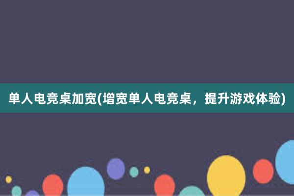 单人电竞桌加宽(增宽单人电竞桌，提升游戏体验)