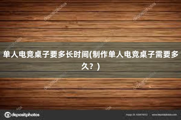 单人电竞桌子要多长时间(制作单人电竞桌子需要多久？)