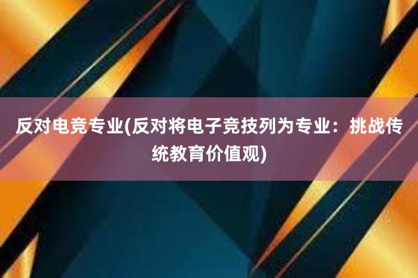 反对电竞专业(反对将电子竞技列为专业：挑战传统教育价值观)