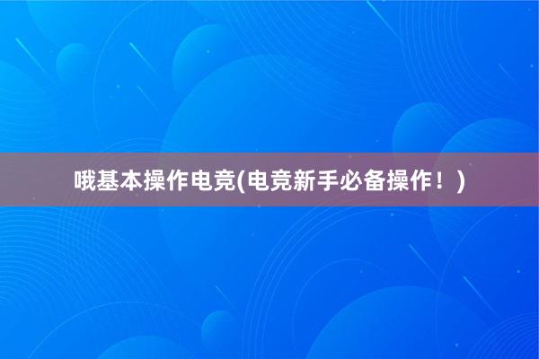 哦基本操作电竞(电竞新手必备操作！)