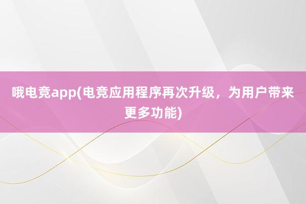 哦电竞app(电竞应用程序再次升级，为用户带来更多功能)