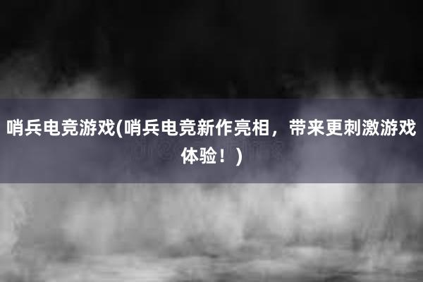 哨兵电竞游戏(哨兵电竞新作亮相，带来更刺激游戏体验！)