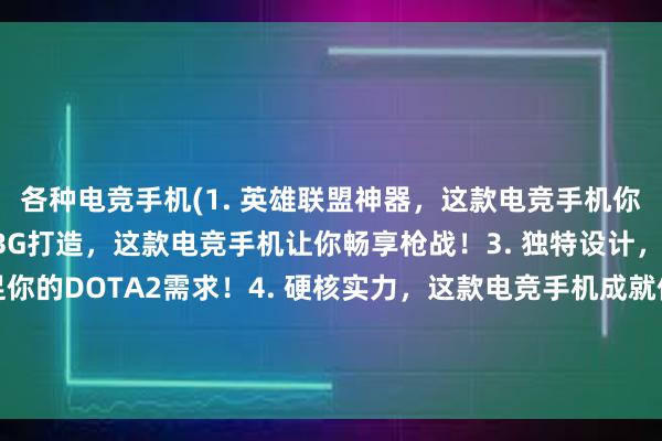 各种电竞手机(1. 英雄联盟神器，这款电竞手机你值得拥有！2. 专为PUBG打造，这款电竞手机让你畅享枪战！3. 独特设计，这款电竞手机能满足你的DOTA2需求！4. 硬核实力，这款电竞手机成就你的王者荣耀之路！5. 最强配件，这款电竞手机打造极致游戏体验！)