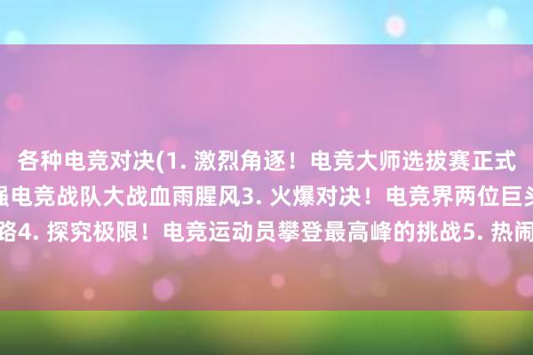 各种电竞对决(1. 激烈角逐！电竞大师选拔赛正式开战2. 绝对震撼！最强电竞战队大战血雨腥风3. 火爆对决！电竞界两位巨头决战争霸之路4. 探究极限！电竞运动员攀登最高峰的挑战5. 热闹非凡！电竞嘉年华现场惊现新英雄战记)