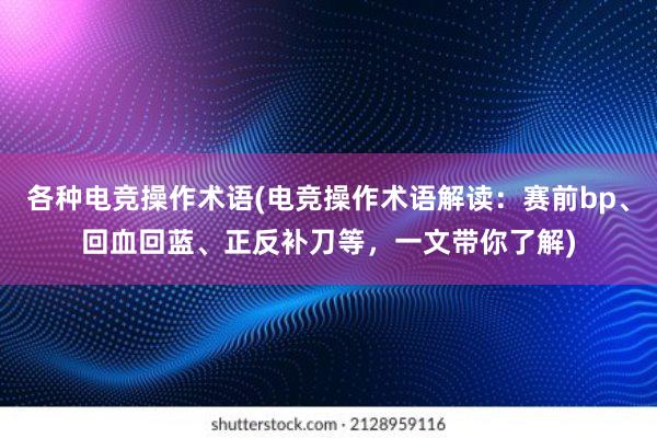 各种电竞操作术语(电竞操作术语解读：赛前bp、回血回蓝、正反补刀等，一文带你了解)