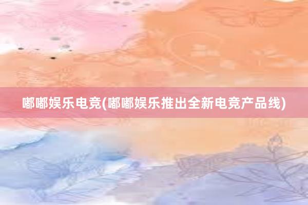 嘟嘟娱乐电竞(嘟嘟娱乐推出全新电竞产品线)