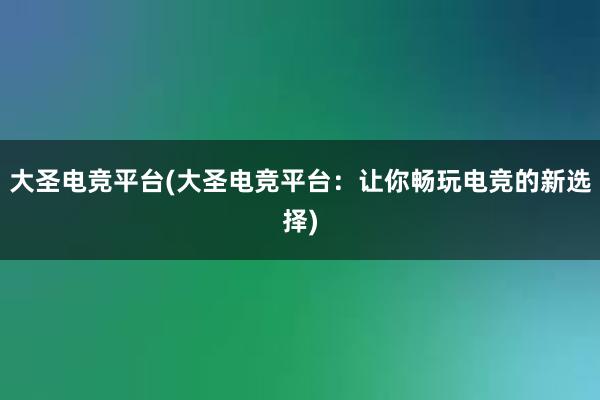 大圣电竞平台(大圣电竞平台：让你畅玩电竞的新选择)