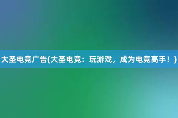 大圣电竞广告(大圣电竞：玩游戏，成为电竞高手！)