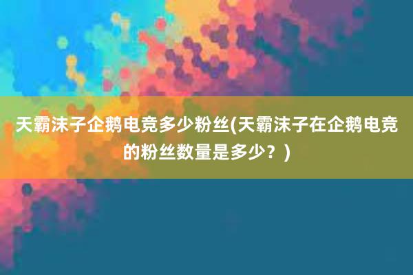 天霸沫子企鹅电竞多少粉丝(天霸沫子在企鹅电竞的粉丝数量是多少？)