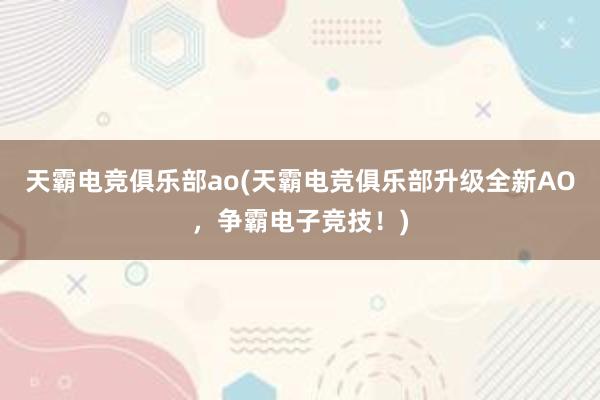 天霸电竞俱乐部ao(天霸电竞俱乐部升级全新AO，争霸电子竞技！)