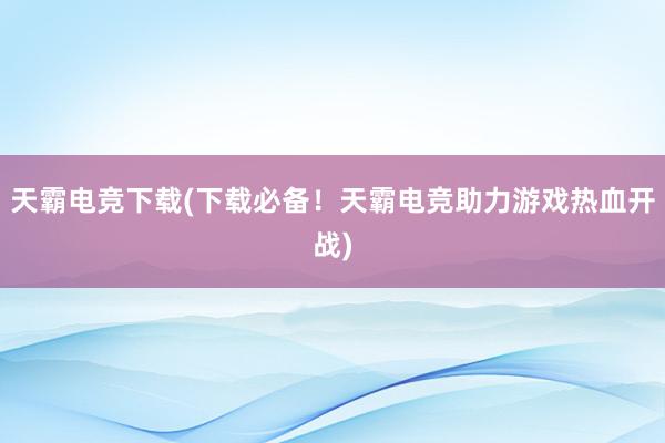 天霸电竞下载(下载必备！天霸电竞助力游戏热血开战)