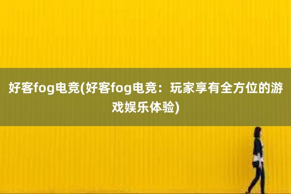 好客fog电竞(好客fog电竞：玩家享有全方位的游戏娱乐体验)