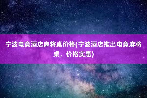 宁波电竞酒店麻将桌价格(宁波酒店推出电竞麻将桌，价格实惠)