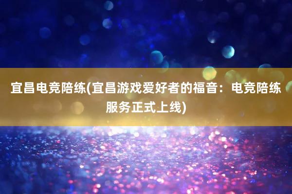 宜昌电竞陪练(宜昌游戏爱好者的福音：电竞陪练服务正式上线)