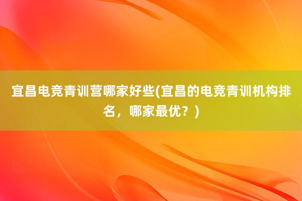 宜昌电竞青训营哪家好些(宜昌的电竞青训机构排名，哪家最优？)