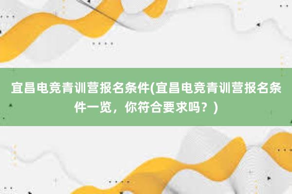 宜昌电竞青训营报名条件(宜昌电竞青训营报名条件一览，你符合要求吗？)