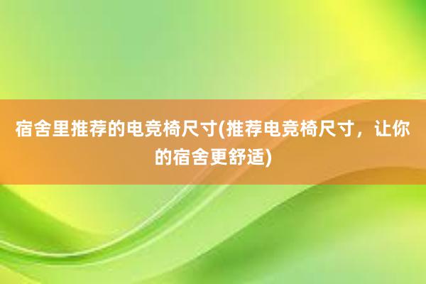 宿舍里推荐的电竞椅尺寸(推荐电竞椅尺寸，让你的宿舍更舒适)