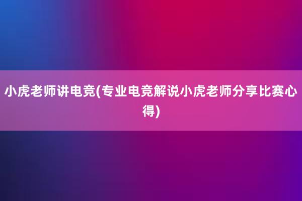 小虎老师讲电竞(专业电竞解说小虎老师分享比赛心得)