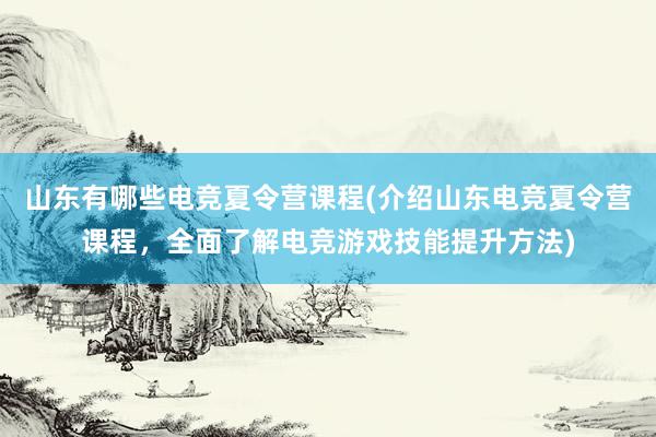 山东有哪些电竞夏令营课程(介绍山东电竞夏令营课程，全面了解电竞游戏技能提升方法)