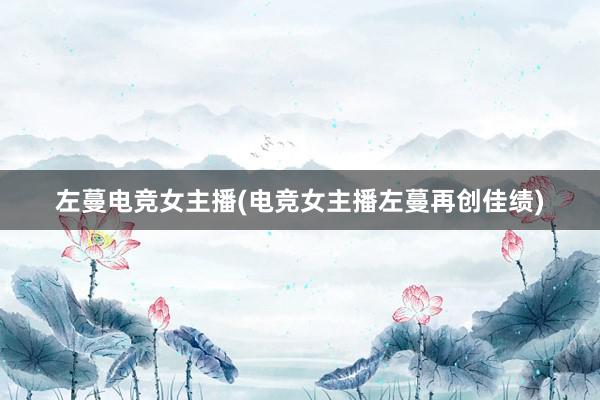 左蔓电竞女主播(电竞女主播左蔓再创佳绩)