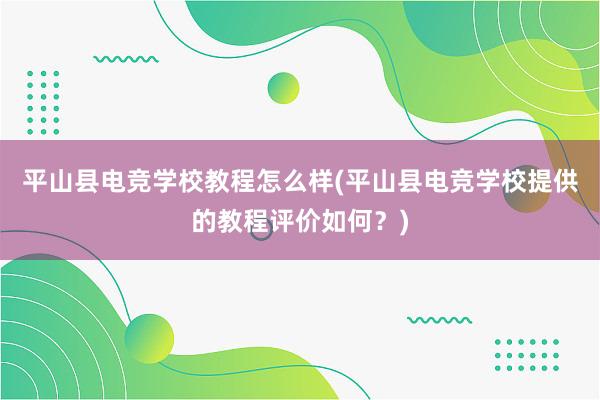 平山县电竞学校教程怎么样(平山县电竞学校提供的教程评价如何？)