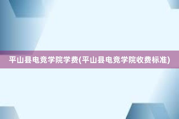 平山县电竞学院学费(平山县电竞学院收费标准)