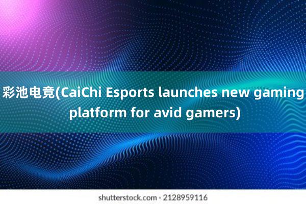 彩池电竞(CaiChi Esports launches new gaming platform for avid gamers)