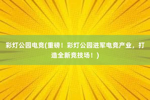 彩灯公园电竞(重磅！彩灯公园进军电竞产业，打造全新竞技场！)