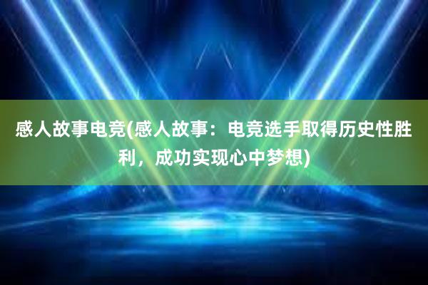 感人故事电竞(感人故事：电竞选手取得历史性胜利，成功实现心中梦想)