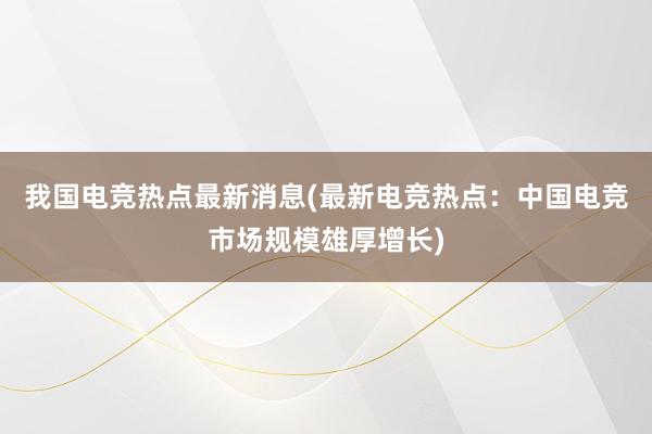 我国电竞热点最新消息(最新电竞热点：中国电竞市场规模雄厚增长)