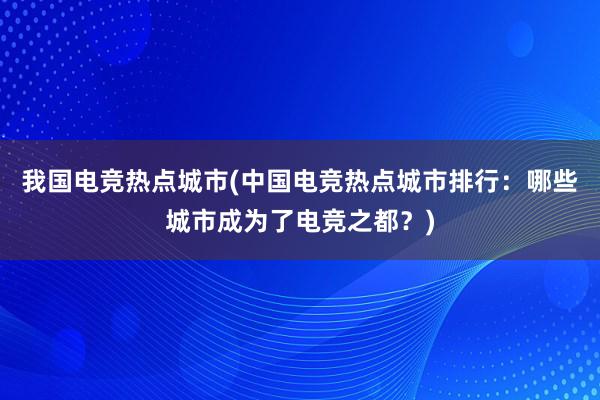 我国电竞热点城市(中国电竞热点城市排行：哪些城市成为了电竞之都？)