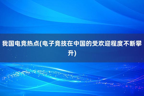 我国电竞热点(电子竞技在中国的受欢迎程度不断攀升)