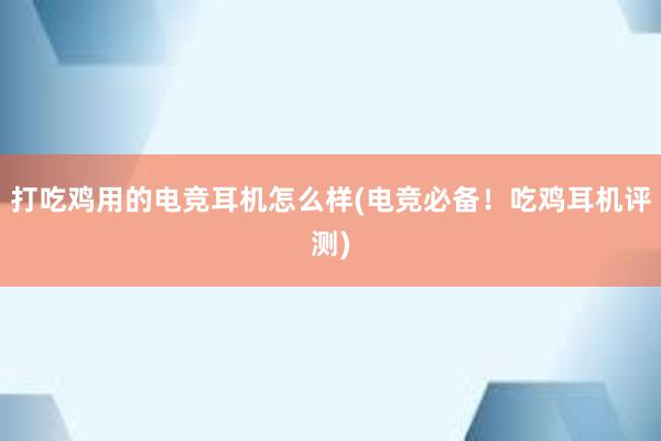 打吃鸡用的电竞耳机怎么样(电竞必备！吃鸡耳机评测)