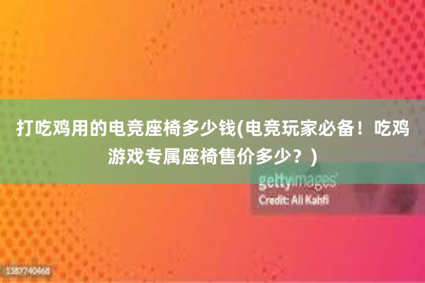 打吃鸡用的电竞座椅多少钱(电竞玩家必备！吃鸡游戏专属座椅售价多少？)