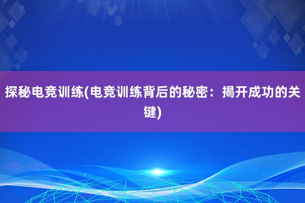 探秘电竞训练(电竞训练背后的秘密：揭开成功的关键)