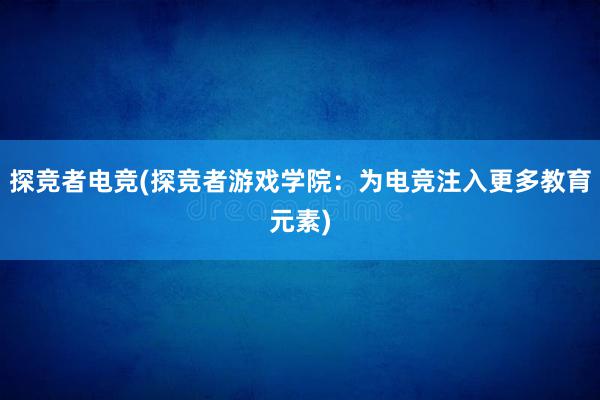 探竞者电竞(探竞者游戏学院：为电竞注入更多教育元素)