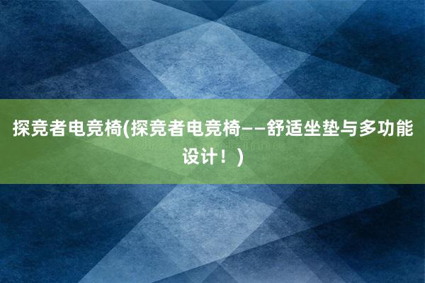 探竞者电竞椅(探竞者电竞椅——舒适坐垫与多功能设计！)