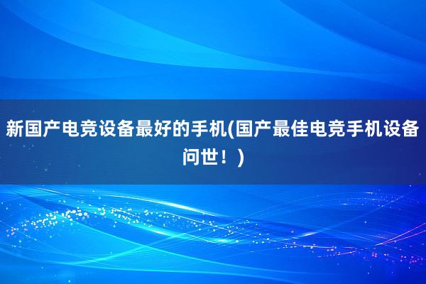 新国产电竞设备最好的手机(国产最佳电竞手机设备问世！)